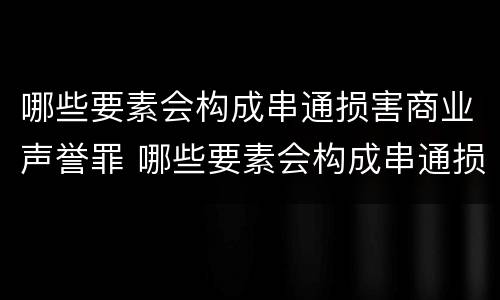 哪些要素会构成串通损害商业声誉罪 哪些要素会构成串通损害商业声誉罪的行为