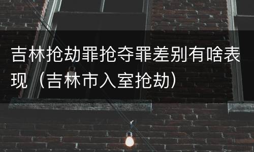 吉林抢劫罪抢夺罪差别有啥表现（吉林市入室抢劫）