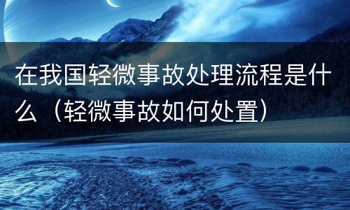在我国轻微事故处理流程是什么（轻微事故如何处置）