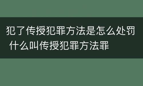 犯了传授犯罪方法是怎么处罚 什么叫传授犯罪方法罪