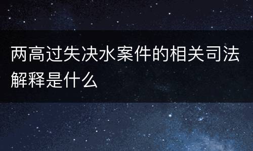 两高过失决水案件的相关司法解释是什么