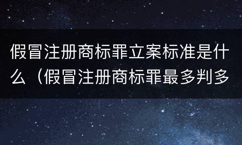 假冒注册商标罪立案标准是什么（假冒注册商标罪最多判多少年）