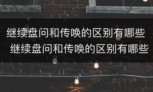 继续盘问和传唤的区别有哪些 继续盘问和传唤的区别有哪些呢