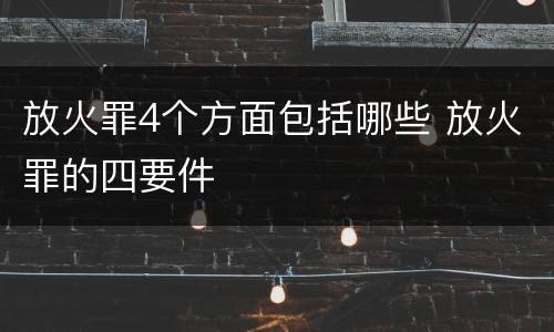 放火罪4个方面包括哪些 放火罪的四要件
