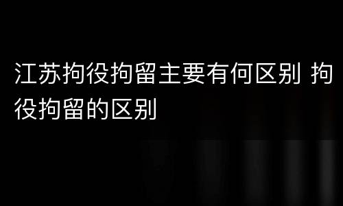 江苏拘役拘留主要有何区别 拘役拘留的区别