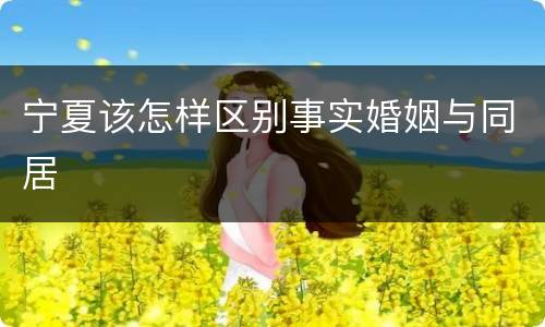 宁夏该怎样区别事实婚姻与同居