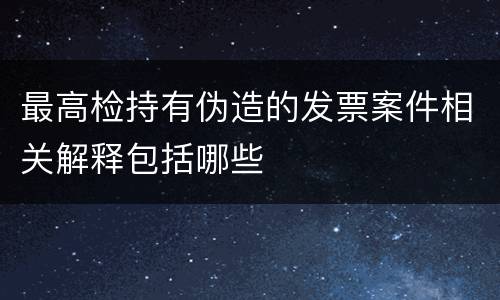 最高检持有伪造的发票案件相关解释包括哪些