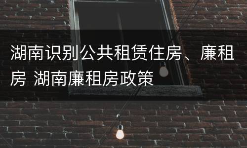 湖南识别公共租赁住房、廉租房 湖南廉租房政策