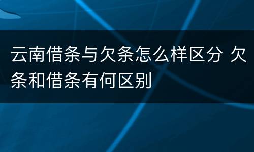 云南借条与欠条怎么样区分 欠条和借条有何区别