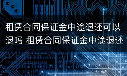 租赁合同保证金中途退还可以退吗 租赁合同保证金中途退还能退吗