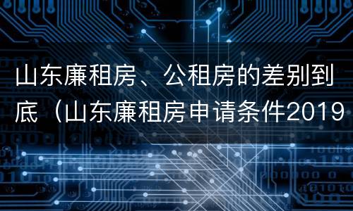 山东廉租房、公租房的差别到底（山东廉租房申请条件2019）