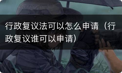 行政复议法可以怎么申请（行政复议谁可以申请）