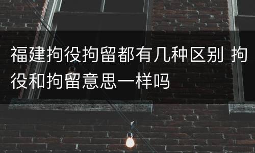 福建拘役拘留都有几种区别 拘役和拘留意思一样吗