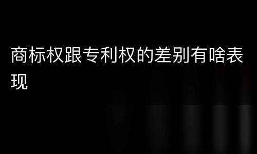 商标权跟专利权的差别有啥表现