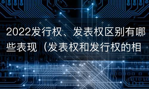 2022发行权、发表权区别有哪些表现（发表权和发行权的相同点）