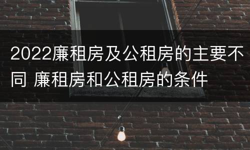 2022廉租房及公租房的主要不同 廉租房和公租房的条件