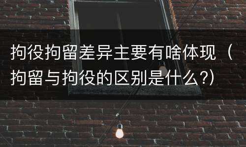 拘役拘留差异主要有啥体现（拘留与拘役的区别是什么?）
