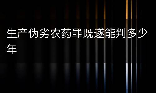 生产伪劣农药罪既遂能判多少年