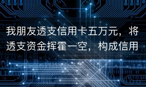 我朋友透支信用卡五万元，将透支资金挥霍一空，构成信用卡诈骗罪吗？会不会被判刑呢