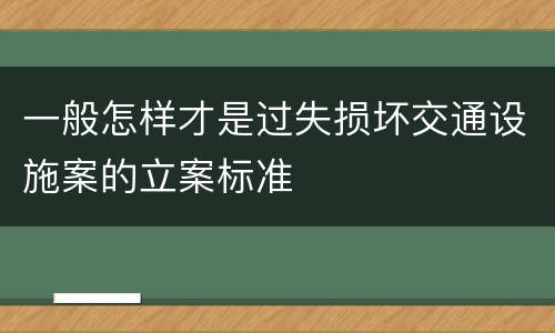 一般怎样才是过失损坏交通设施案的立案标准