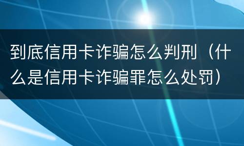 到底信用卡诈骗怎么判刑（什么是信用卡诈骗罪怎么处罚）