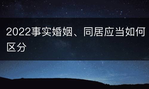 2022事实婚姻、同居应当如何区分