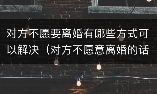 对方不愿要离婚有哪些方式可以解决（对方不愿意离婚的话怎么离婚）