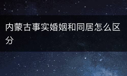 内蒙古事实婚姻和同居怎么区分