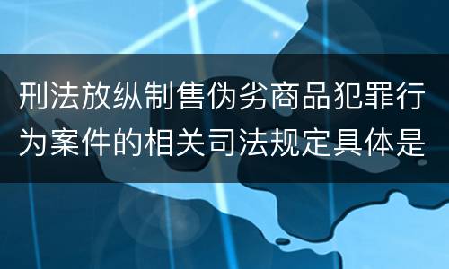 刑法放纵制售伪劣商品犯罪行为案件的相关司法规定具体是什么