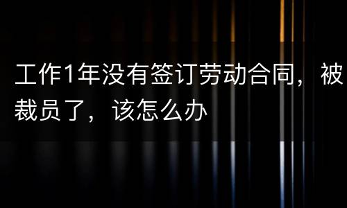 工作1年没有签订劳动合同，被裁员了，该怎么办