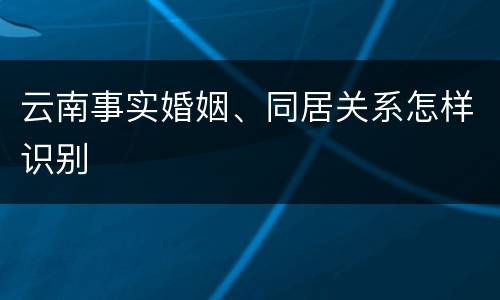 云南事实婚姻、同居关系怎样识别