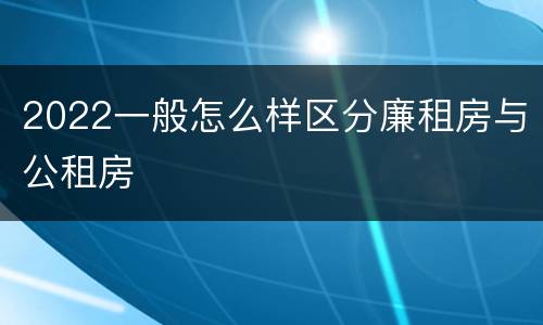 2022一般怎么样区分廉租房与公租房