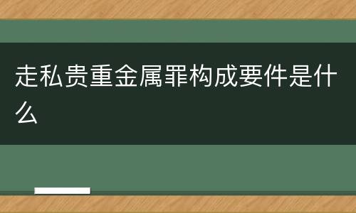 走私贵重金属罪构成要件是什么