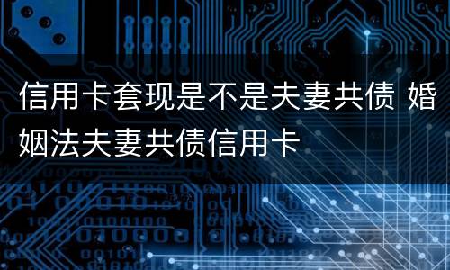 信用卡套现是不是夫妻共债 婚姻法夫妻共债信用卡