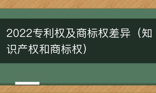 2022专利权及商标权差异（知识产权和商标权）