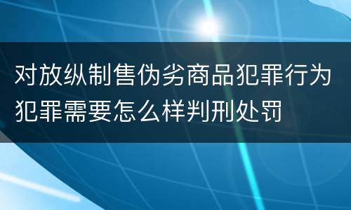对放纵制售伪劣商品犯罪行为犯罪需要怎么样判刑处罚