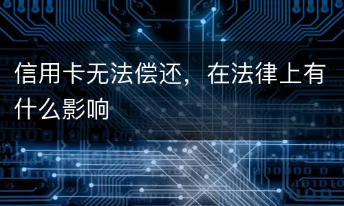 信用卡无法偿还，在法律上有什么影响