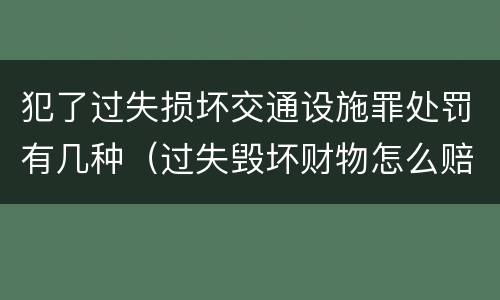 犯了过失损坏交通设施罪处罚有几种（过失毁坏财物怎么赔偿）