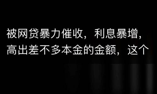 被网贷暴力催收，利息暴增，高出差不多本金的金额，这个能怎么办