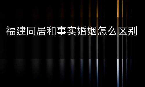 福建同居和事实婚姻怎么区别