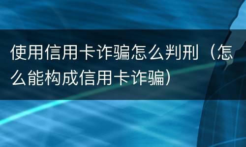 使用信用卡诈骗怎么判刑（怎么能构成信用卡诈骗）