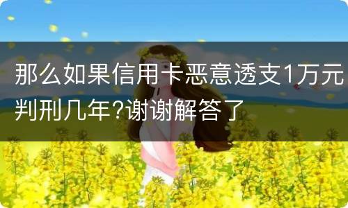 那么如果信用卡恶意透支1万元判刑几年?谢谢解答了
