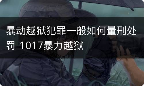 暴动越狱犯罪一般如何量刑处罚 1017暴力越狱