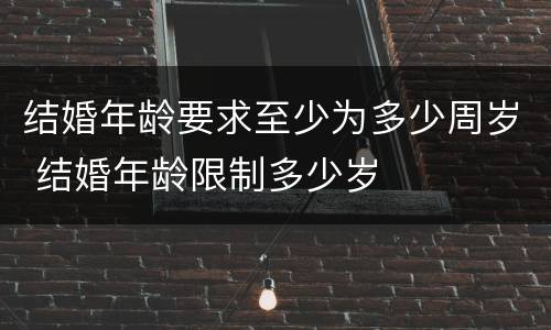 结婚年龄要求至少为多少周岁 结婚年龄限制多少岁