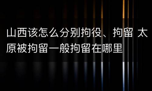 山西该怎么分别拘役、拘留 太原被拘留一般拘留在哪里