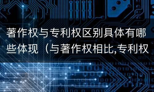 著作权与专利权区别具体有哪些体现（与著作权相比,专利权有哪些特征）