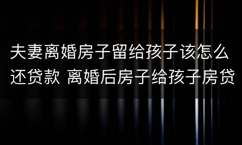 夫妻离婚房子留给孩子该怎么还贷款 离婚后房子给孩子房贷怎么还