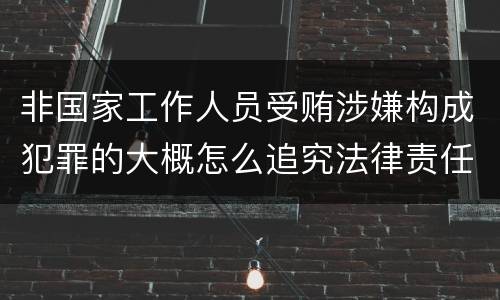 非国家工作人员受贿涉嫌构成犯罪的大概怎么追究法律责任