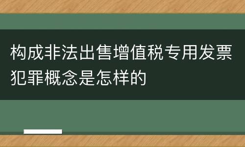 构成非法出售增值税专用发票犯罪概念是怎样的