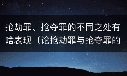 抢劫罪、抢夺罪的不同之处有啥表现（论抢劫罪与抢夺罪的界限）